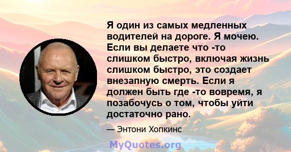 Я один из самых медленных водителей на дороге. Я мочею. Если вы делаете что -то слишком быстро, включая жизнь слишком быстро, это создает внезапную смерть. Если я должен быть где -то вовремя, я позабочусь о том, чтобы