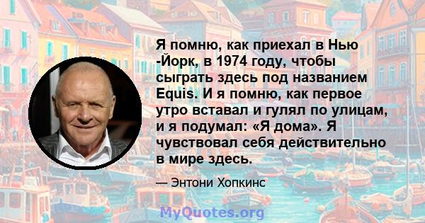 Я помню, как приехал в Нью -Йорк, в 1974 году, чтобы сыграть здесь под названием Equis. И я помню, как первое утро вставал и гулял по улицам, и я подумал: «Я дома». Я чувствовал себя действительно в мире здесь.