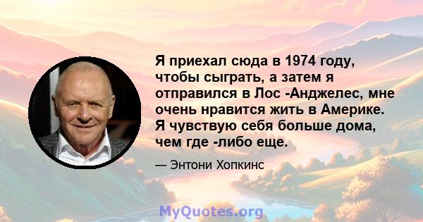 Я приехал сюда в 1974 году, чтобы сыграть, а затем я отправился в Лос -Анджелес, мне очень нравится жить в Америке. Я чувствую себя больше дома, чем где -либо еще.