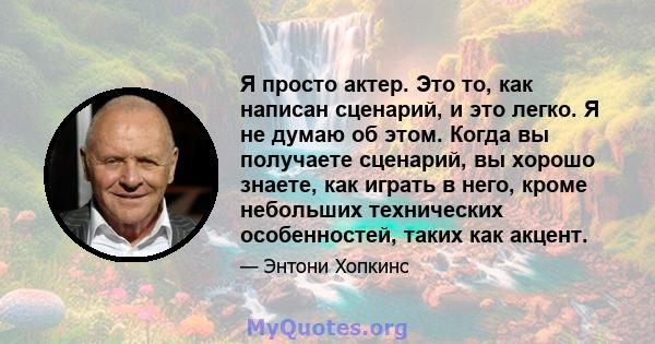 Я просто актер. Это то, как написан сценарий, и это легко. Я не думаю об этом. Когда вы получаете сценарий, вы хорошо знаете, как играть в него, кроме небольших технических особенностей, таких как акцент.