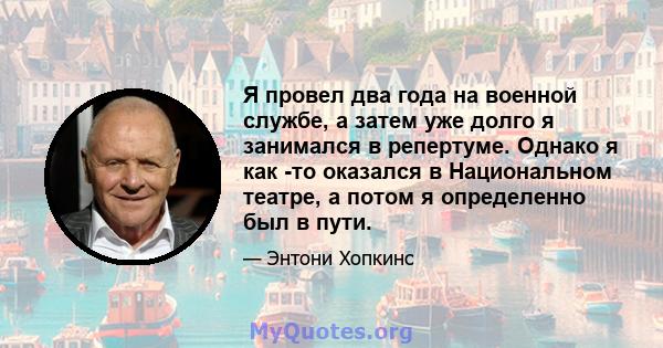 Я провел два года на военной службе, а затем уже долго я занимался в репертуме. Однако я как -то оказался в Национальном театре, а потом я определенно был в пути.