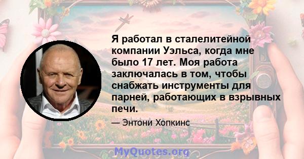 Я работал в сталелитейной компании Уэльса, когда мне было 17 лет. Моя работа заключалась в том, чтобы снабжать инструменты для парней, работающих в взрывных печи.