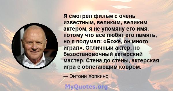 Я смотрел фильм с очень известным, великим, великим актером, я не упомяну его имя, потому что все любят его память, но я подумал: «Боже, он много играл». Отличный актер, но безостановочный актерский мастер. Стена до