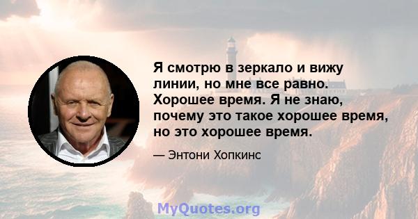 Я смотрю в зеркало и вижу линии, но мне все равно. Хорошее время. Я не знаю, почему это такое хорошее время, но это хорошее время.