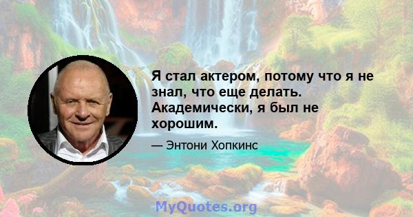 Я стал актером, потому что я не знал, что еще делать. Академически, я был не хорошим.