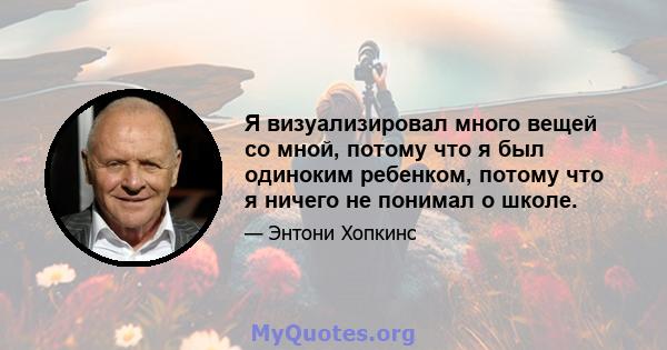 Я визуализировал много вещей со мной, потому что я был одиноким ребенком, потому что я ничего не понимал о школе.