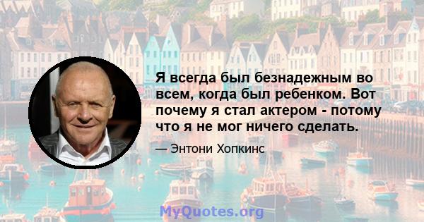 Я всегда был безнадежным во всем, когда был ребенком. Вот почему я стал актером - потому что я не мог ничего сделать.