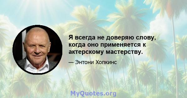 Я всегда не доверяю слову, когда оно применяется к актерскому мастерству.