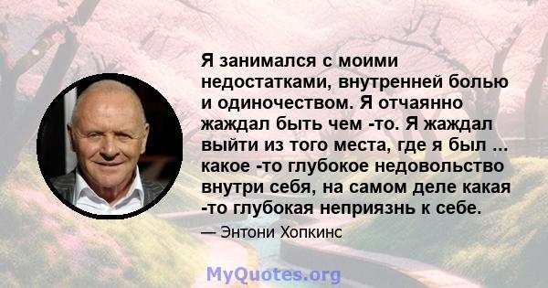 Я занимался с моими недостатками, внутренней болью и одиночеством. Я отчаянно жаждал быть чем -то. Я жаждал выйти из того места, где я был ... какое -то глубокое недовольство внутри себя, на самом деле какая -то