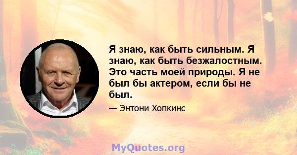 Я знаю, как быть сильным. Я знаю, как быть безжалостным. Это часть моей природы. Я не был бы актером, если бы не был.