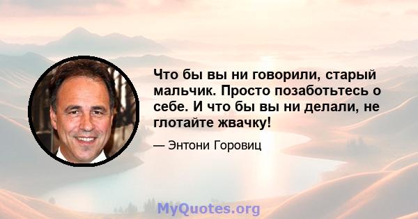 Что бы вы ни говорили, старый мальчик. Просто позаботьтесь о себе. И что бы вы ни делали, не глотайте жвачку!