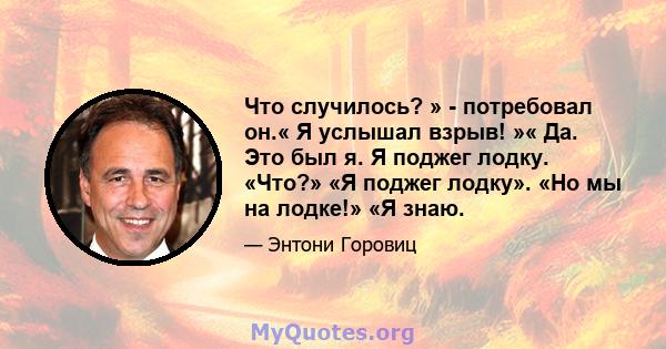 Что случилось? » - потребовал он.« Я услышал взрыв! »« Да. Это был я. Я поджег лодку. «Что?» «Я поджег лодку». «Но мы на лодке!» «Я знаю.