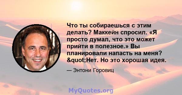 Что ты собираешься с этим делать? Маккейн спросил. «Я просто думал, что это может прийти в полезное.» Вы планировали напасть на меня? "Нет. Но это хорошая идея.