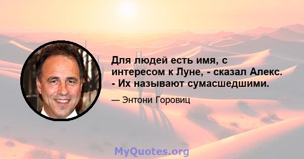 Для людей есть имя, с интересом к Луне, - сказал Алекс. - Их называют сумасшедшими.