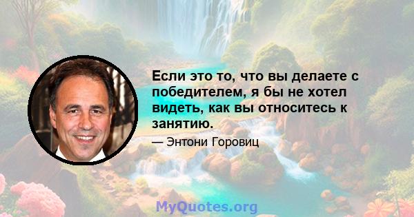 Если это то, что вы делаете с победителем, я бы не хотел видеть, как вы относитесь к занятию.