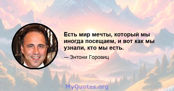 Есть мир мечты, который мы иногда посещаем, и вот как мы узнали, кто мы есть.