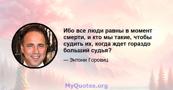 Ибо все люди равны в момент смерти, и кто мы такие, чтобы судить их, когда ждет гораздо больший судья?