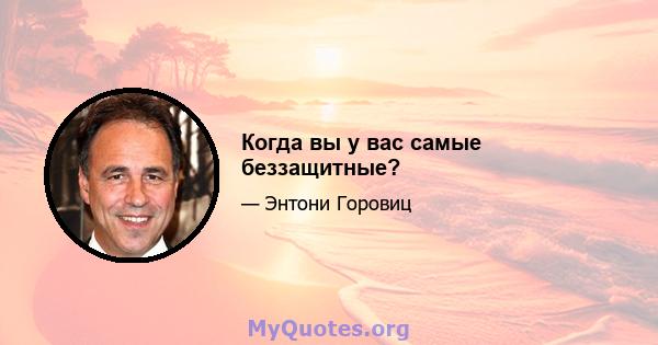 Когда вы у вас самые беззащитные?