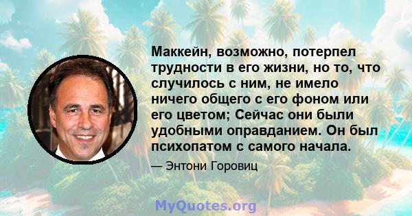 Маккейн, возможно, потерпел трудности в его жизни, но то, что случилось с ним, не имело ничего общего с его фоном или его цветом; Сейчас они были удобными оправданием. Он был психопатом с самого начала.