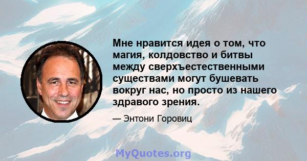 Мне нравится идея о том, что магия, колдовство и битвы между сверхъестественными существами могут бушевать вокруг нас, но просто из нашего здравого зрения.