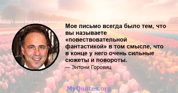 Мое письмо всегда было тем, что вы называете «повествовательной фантастикой» в том смысле, что в конце у него очень сильные сюжеты и повороты.