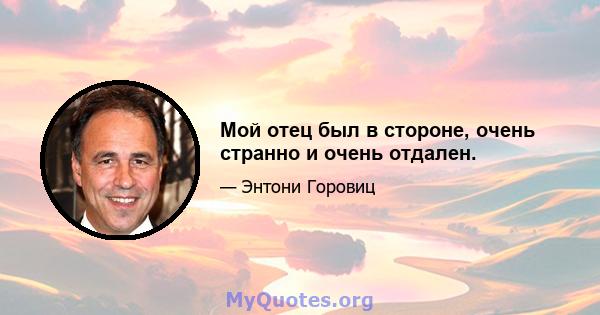 Мой отец был в стороне, очень странно и очень отдален.