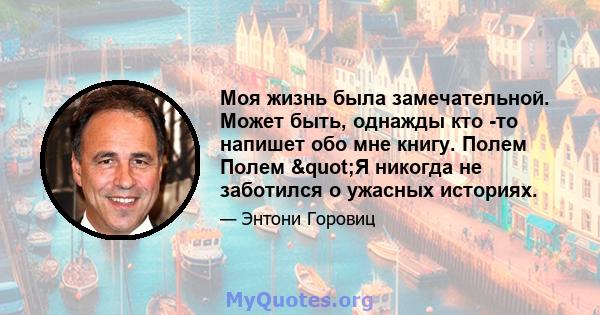 Моя жизнь была замечательной. Может быть, однажды кто -то напишет обо мне книгу. Полем Полем "Я никогда не заботился о ужасных историях.