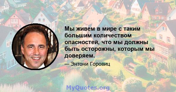 Мы живем в мире с таким большим количеством опасностей, что мы должны быть осторожны, которым мы доверяем.