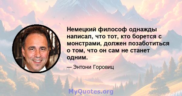 Немецкий философ однажды написал, что тот, кто борется с монстрами, должен позаботиться о том, что он сам не станет одним.