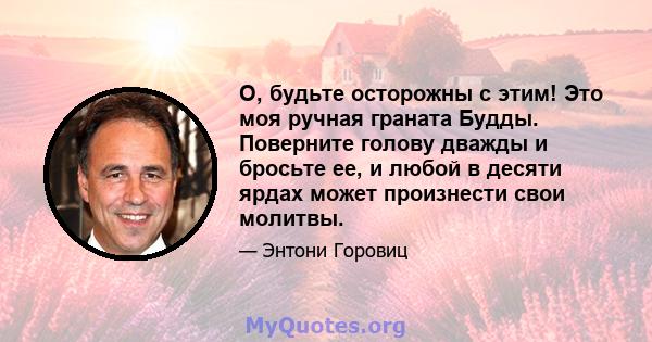 О, будьте осторожны с этим! Это моя ручная граната Будды. Поверните голову дважды и бросьте ее, и любой в десяти ярдах может произнести свои молитвы.