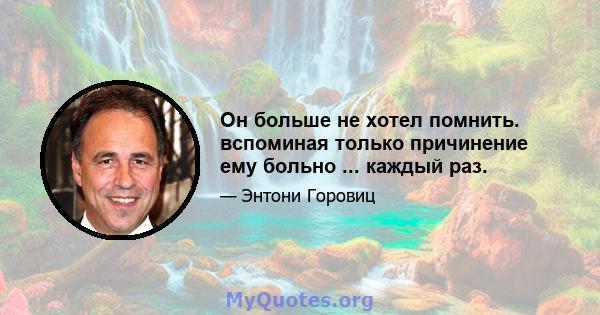 Он больше не хотел помнить. вспоминая только причинение ему больно ... каждый раз.