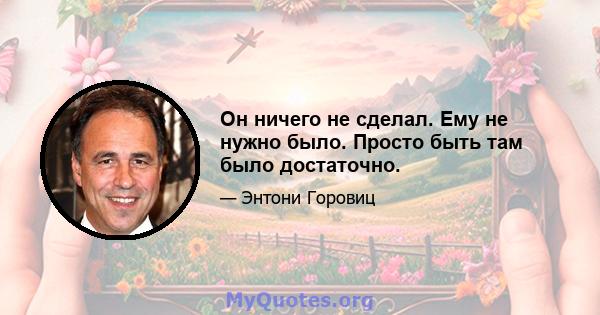 Он ничего не сделал. Ему не нужно было. Просто быть там было достаточно.