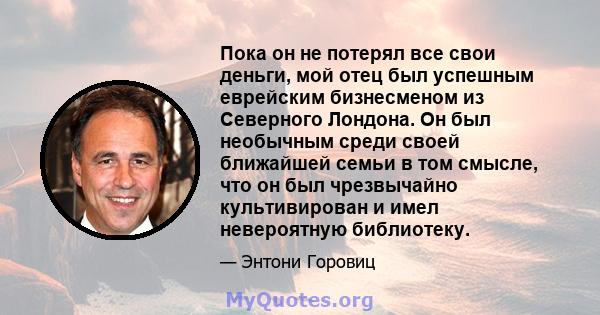 Пока он не потерял все свои деньги, мой отец был успешным еврейским бизнесменом из Северного Лондона. Он был необычным среди своей ближайшей семьи в том смысле, что он был чрезвычайно культивирован и имел невероятную