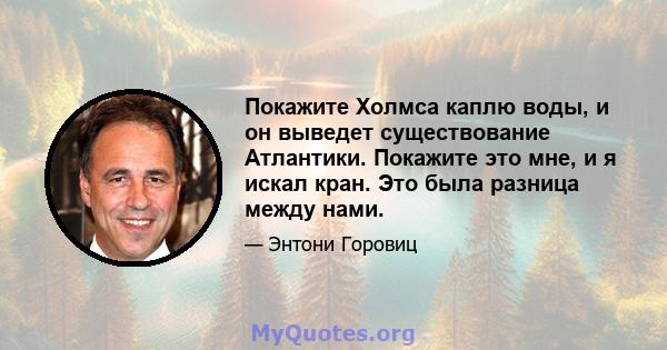 Покажите Холмса каплю воды, и он выведет существование Атлантики. Покажите это мне, и я искал кран. Это была разница между нами.