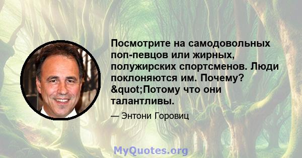 Посмотрите на самодовольных поп-певцов или жирных, полужирских спортсменов. Люди поклоняются им. Почему? "Потому что они талантливы.