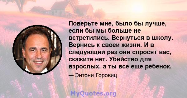 Поверьте мне, было бы лучше, если бы мы больше не встретились. Вернуться в школу. Вернись к своей жизни. И в следующий раз они спросят вас, скажите нет. Убийство для взрослых, а ты все еще ребенок.