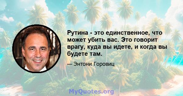 Рутина - это единственное, что может убить вас. Это говорит врагу, куда вы идете, и когда вы будете там.