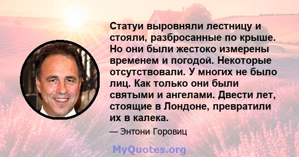 Статуи выровняли лестницу и стояли, разбросанные по крыше. Но они были жестоко измерены временем и погодой. Некоторые отсутствовали. У многих не было лиц. Как только они были святыми и ангелами. Двести лет, стоящие в