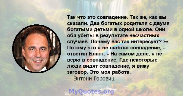 Так что это совпадение. Так же, как вы сказали. Два богатых родителя с двумя богатыми детьми в одной школе. Они оба убиты в результате несчастных случаев. Почему вас так интересует? »« Потому что я не люблю совпадение,