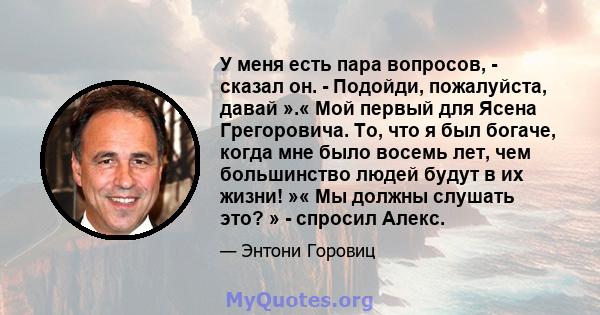 У меня есть пара вопросов, - сказал он. - Подойди, пожалуйста, давай ».« Мой первый для Ясена Грегоровича. То, что я был богаче, когда мне было восемь лет, чем большинство людей будут в их жизни! »« Мы должны слушать