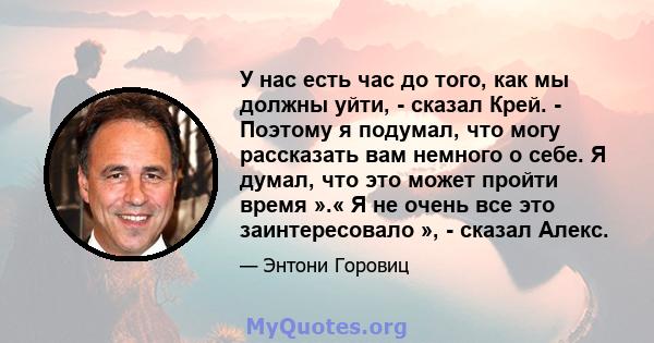 У нас есть час до того, как мы должны уйти, - сказал Крей. - Поэтому я подумал, что могу рассказать вам немного о себе. Я думал, что это может пройти время ».« Я не очень все это заинтересовало », - сказал Алекс.