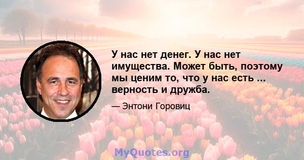 У нас нет денег. У нас нет имущества. Может быть, поэтому мы ценим то, что у нас есть ... верность и дружба.