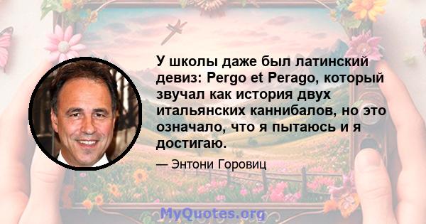 У школы даже был латинский девиз: Pergo et Perago, который звучал как история двух итальянских каннибалов, но это означало, что я пытаюсь и я достигаю.