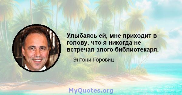 Улыбаясь ей, мне приходит в голову, что я никогда не встречал злого библиотекаря.