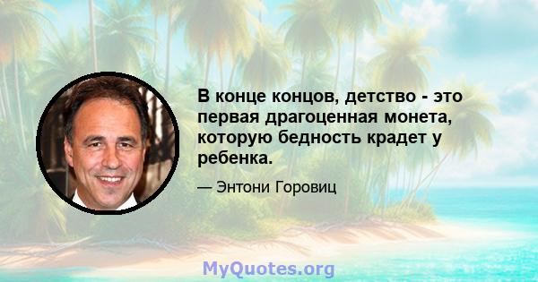 В конце концов, детство - это первая драгоценная монета, которую бедность крадет у ребенка.