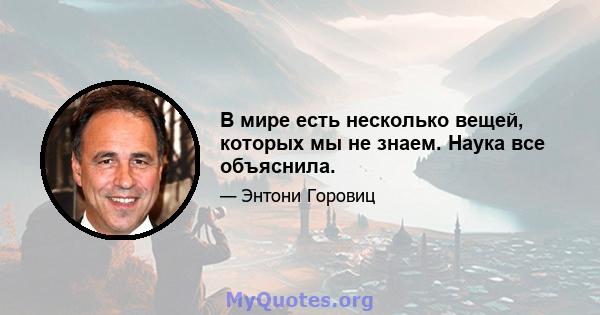 В мире есть несколько вещей, которых мы не знаем. Наука все объяснила.