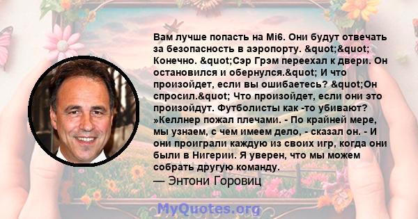 Вам лучше попасть на Mi6. Они будут отвечать за безопасность в аэропорту. "" Конечно. "Сэр Грэм переехал к двери. Он остановился и обернулся." И что произойдет, если вы ошибаетесь? "Он