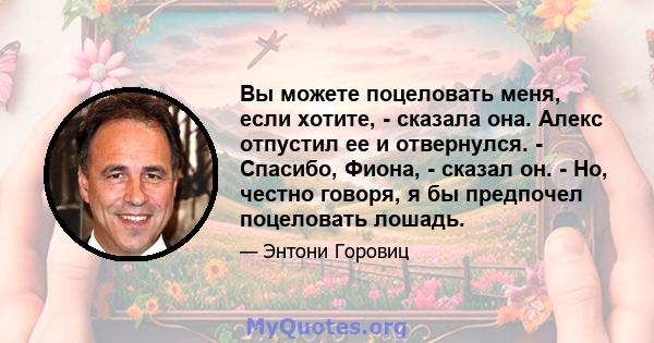 Вы можете поцеловать меня, если хотите, - сказала она. Алекс отпустил ее и отвернулся. - Спасибо, Фиона, - сказал он. - Но, честно говоря, я бы предпочел поцеловать лошадь.