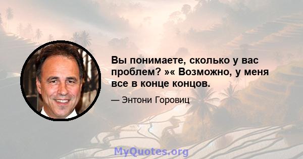 Вы понимаете, сколько у вас проблем? »« Возможно, у меня все в конце концов.