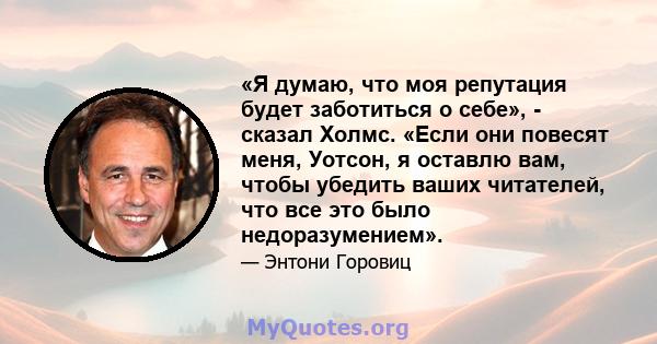 «Я думаю, что моя репутация будет заботиться о себе», - сказал Холмс. «Если они повесят меня, Уотсон, я оставлю вам, чтобы убедить ваших читателей, что все это было недоразумением».